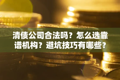 济南清债公司合法吗？怎么选靠谱机构？避坑技巧有哪些？