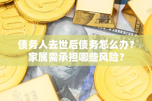 济南债务人去世后债务怎么办？家属需承担哪些风险？