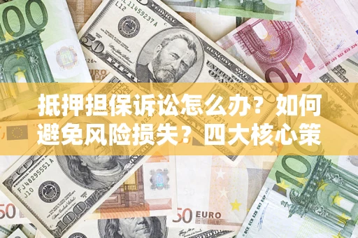 济南抵押担保诉讼怎么办？如何避免风险损失？四大核心策略全解读