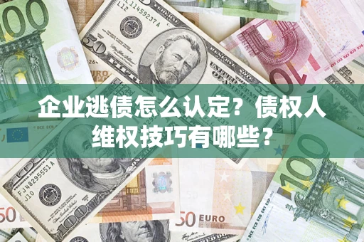 济南企业逃债怎么认定？债权人维权技巧有哪些？