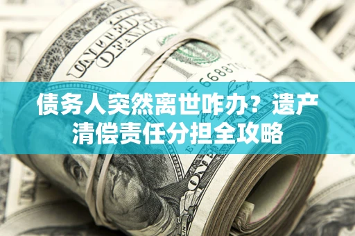济南债务人突然离世咋办？遗产清偿责任分担全攻略