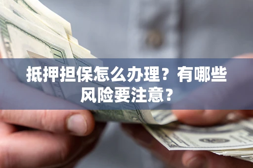 济南抵押担保怎么办理？有哪些风险要注意？