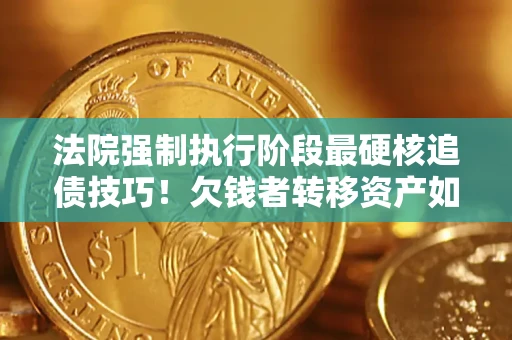 济南法院强制执行阶段最硬核追债技巧！欠钱者转移资产如何破解？