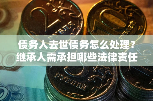 济南债务人去世债务怎么处理？继承人需承担哪些法律责任？