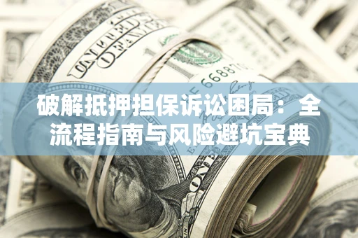 济南破解抵押担保诉讼困局:全流程指南与风险避坑宝典 济南破解抵押担保诉讼困局:全流程指南与风险避坑宝典