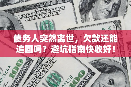济南债务人突然离世，欠款还能追回吗？避坑指南快收好！