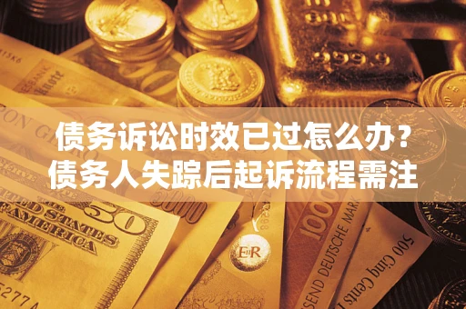 济南债务诉讼时效已过怎么办？债务人失踪后起诉流程需注意什么？
