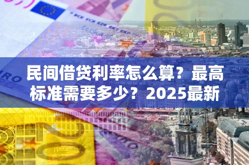济南民间借贷利率怎么算？最高标准需要多少？2025最新避坑指南