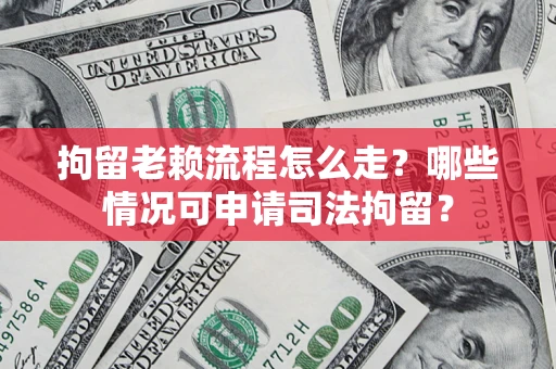 济南拘留老赖流程怎么走？哪些情况可申请司法拘留？