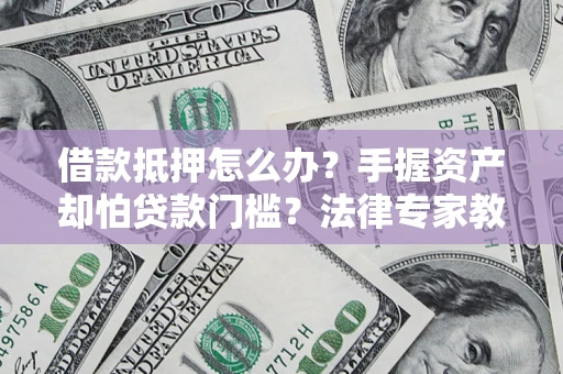 济南借款抵押怎么办？手握资产却怕贷款门槛？法律专家教你办抵押不踩坑