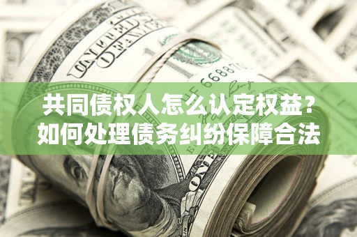 济南共同债权人怎么认定权益？如何处理债务纠纷保障合法权益？