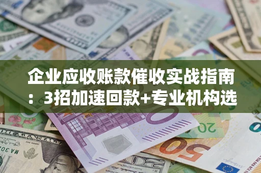 济南企业应收账款催收实战指南：3招加速回款+专业机构选择避坑