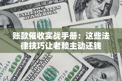 济南账款催收实战手册：这些法律技巧让老赖主动还钱