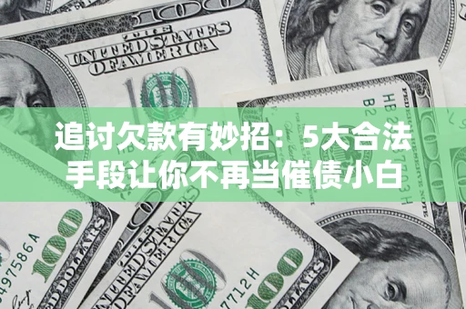 济南追讨欠款有妙招：5大合法手段让你不再当催债小白