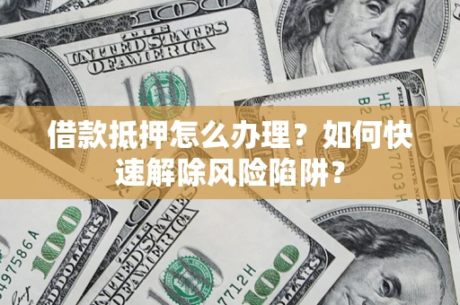 济南借款抵押怎么办理？如何快速解除风险陷阱？