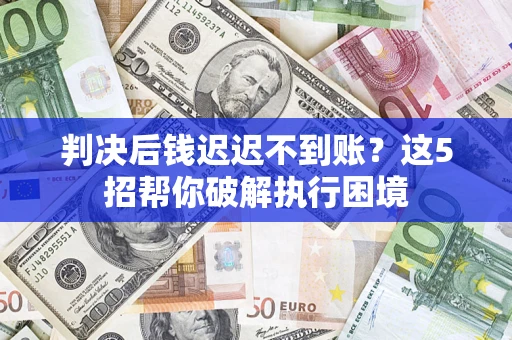 济南判决后钱迟迟不到账？这5招帮你破解执行困境