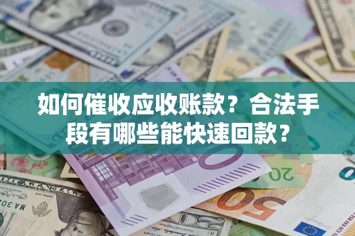济南如何催收应收账款？合法手段有哪些能快速回款？