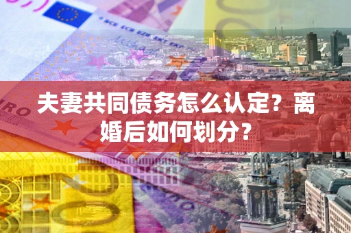 济南夫妻共同债务怎么认定？离婚后如何划分？