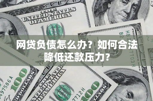 济南网贷负债怎么办？如何合法降低还款压力？