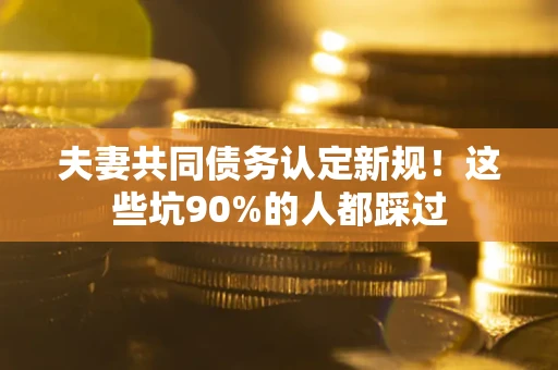 济南夫妻共同债务认定新规！这些坑90%的人都踩过