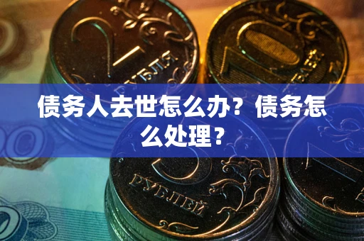 济南债务人去世怎么办？债务怎么处理？