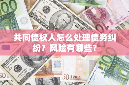 济南共同债权人怎么处理债务纠纷？风险有哪些？