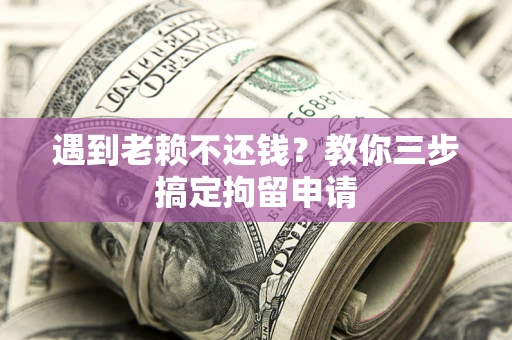 济南遇到老赖不还钱？教你三步搞定拘留申请