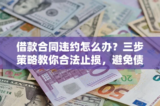 济南借款合同违约怎么办？三步策略教你合法止损，避免债务危机升级