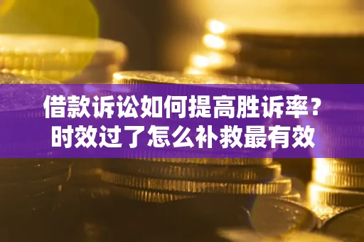 济南借款诉讼如何提高胜诉率？时效过了怎么补救最有效