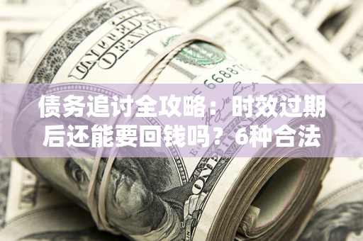济南债务追讨全攻略：时效过期后还能要回钱吗？6种合法手段助你维权