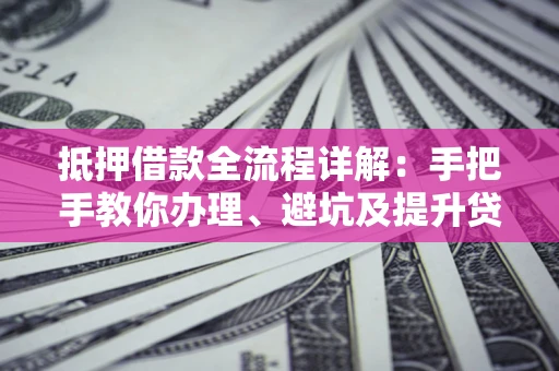 济南抵押借款全流程详解：手把手教你办理、避坑及提升贷款额度