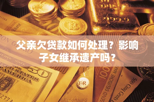 济南父亲欠贷款如何处理？影响子女继承遗产吗？