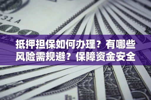济南抵押担保如何办理？有哪些风险需规避？保障资金安全