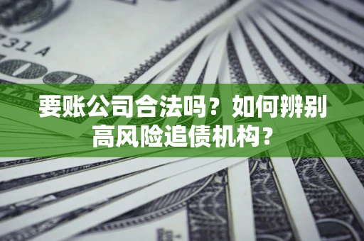 济南要账公司合法吗？如何辨别高风险追债机构？