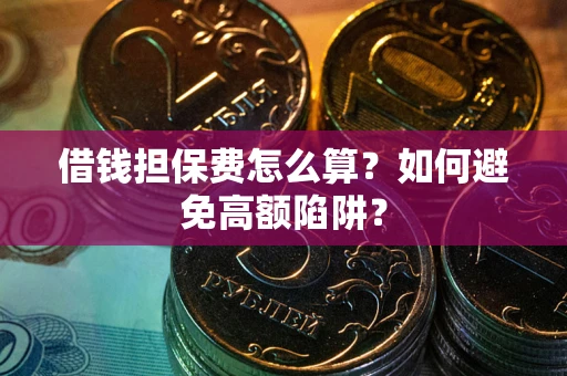 济南借钱担保费怎么算？如何避免高额陷阱？