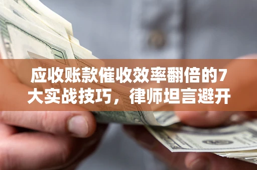 济南应收账款催收效率翻倍的7大实战技巧，律师坦言避开这些法律雷区最关键