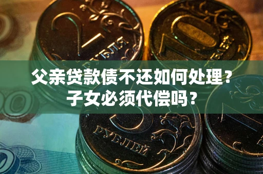 济南父亲贷款债不还如何处理？子女必须代偿吗？