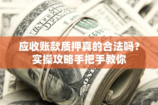 济南应收账款质押真的合法吗？实操攻略手把手教你