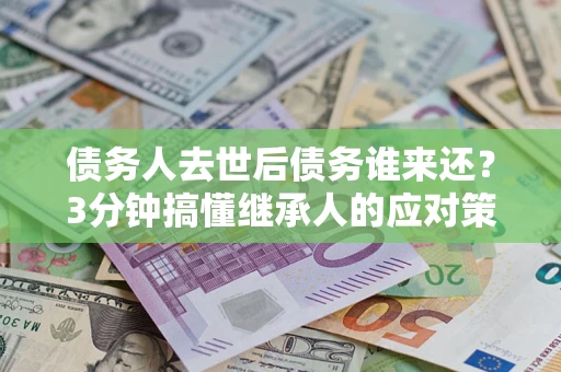 济南债务人去世后债务谁来还？3分钟搞懂继承人的应对策略