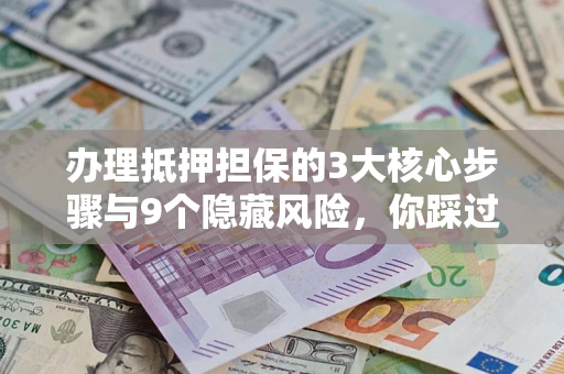 济南办理抵押担保的3大核心步骤与9个隐藏风险，你踩过哪个坑？