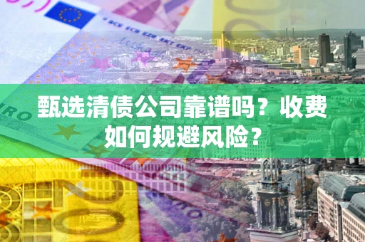 济南甄选清债公司靠谱吗？收费如何规避风险？