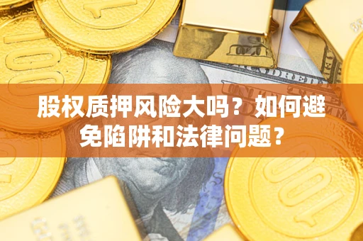 济南股权质押风险大吗？如何避免陷阱和法律问题？