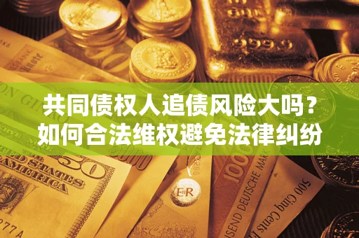 济南共同债权人追债风险大吗?如何合法维权避免法律纠纷? 济南共同债权人追债风险大吗?如何合法维权避免法律纠纷?