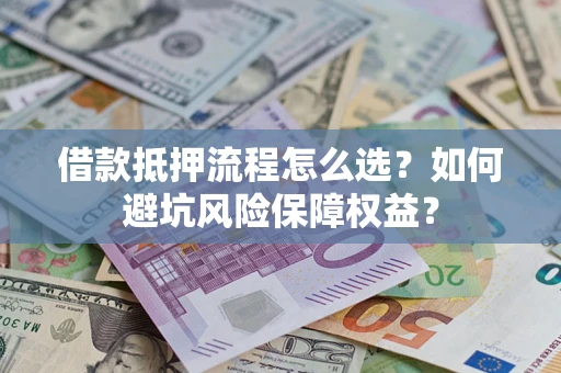 济南借款抵押流程怎么选？如何避坑风险保障权益？