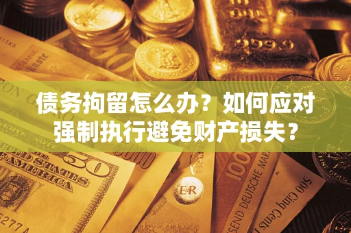 济南债务拘留怎么办？如何应对强制执行避免财产损失？