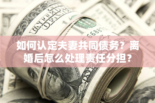 济南如何认定夫妻共同债务？离婚后怎么处理责任分担？