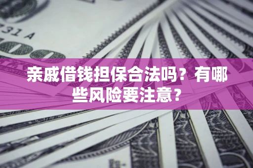 济南亲戚借钱担保合法吗？有哪些风险要注意？