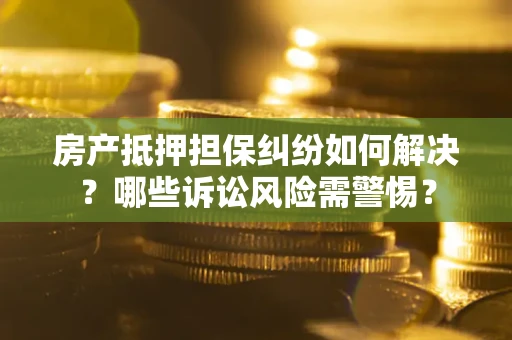 济南房产抵押担保纠纷如何解决？哪些诉讼风险需警惕？