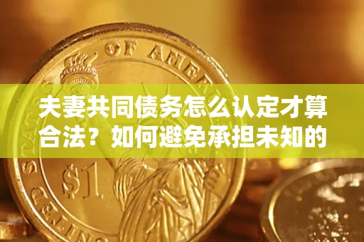 济南夫妻共同债务怎么认定才算合法？如何避免承担未知的债务风险？