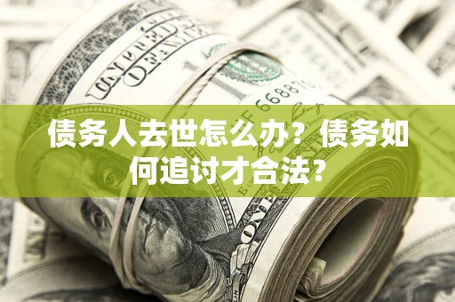 济南债务人去世怎么办？债务如何追讨才合法？